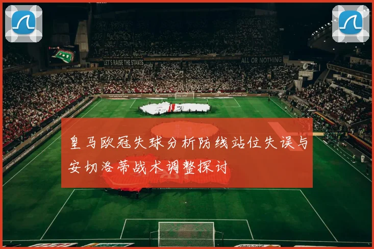 皇马欧冠失球分析防线站位失误与安切洛蒂战术调整探讨